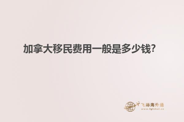 加拿大移民費(fèi)用一般是多少錢？