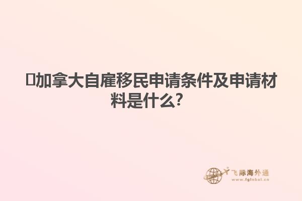 ?加拿大自雇移民申請條件及申請材料是什么？1.jpg