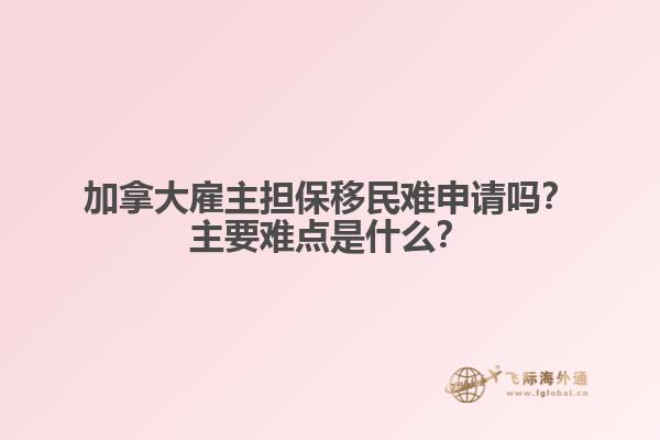 加拿大雇主擔(dān)保移民難申請嗎？主要難點是什么？