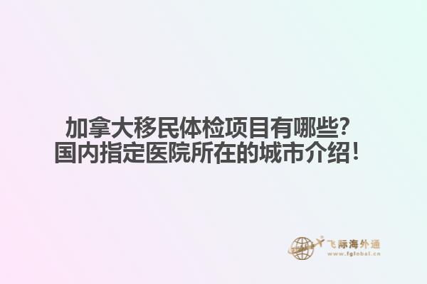 加拿大移民體檢項(xiàng)目有哪些？國(guó)內(nèi)指定醫(yī)院所在的城市介紹！1.jpg