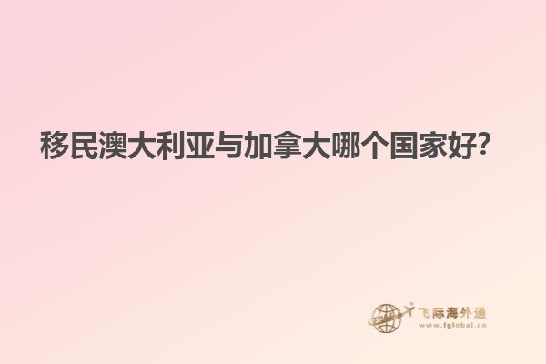 移民澳大利亞與加拿大哪個(gè)國(guó)家好？1.jpg