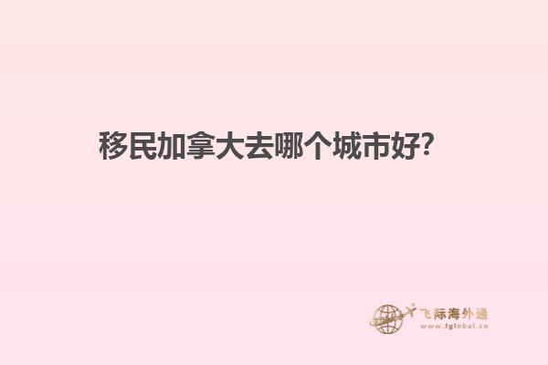 移民加拿大去哪個(gè)城市好？