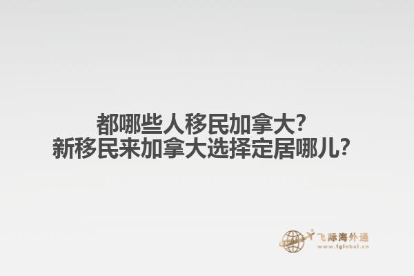 都哪些人移民加拿大？新移民來加拿大選擇定居哪兒？1.jpg