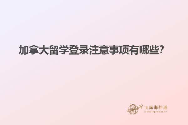 加拿大留學(xué)登錄注意事項(xiàng)有哪些？