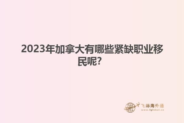 2023年加拿大有哪些緊缺職業(yè)移民呢？1.jpg
