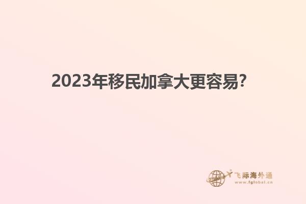 2023年移民加拿大更容易？1.jpg
