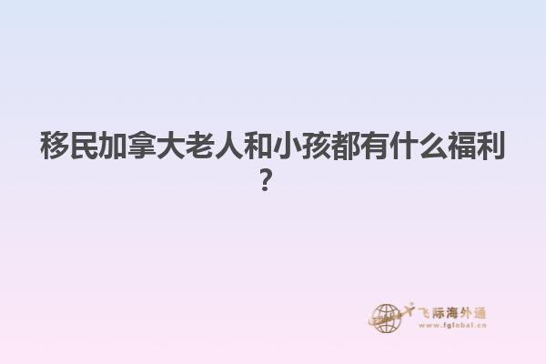移民加拿大老人和小孩都有什么福利？