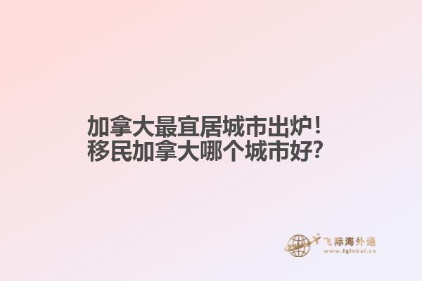 加拿大最宜居城市出爐！移民加拿大哪個(gè)城市好？1.jpg