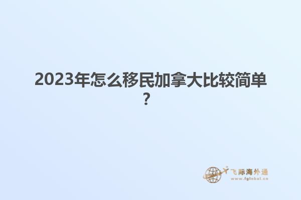 2023年怎么移民加拿大比較簡(jiǎn)單？1.jpg