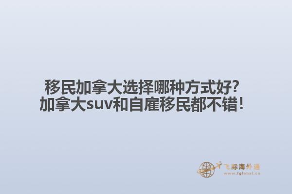 移民加拿大選擇哪種方式好？加拿大suv和自雇移民都不錯(cuò)！1.jpg