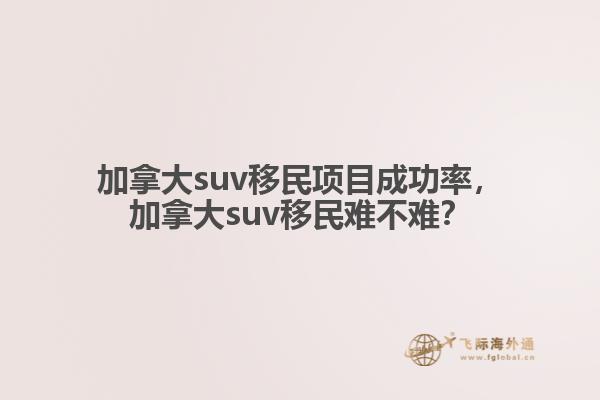 加拿大suv移民項目成功率，加拿大suv移民難不難？