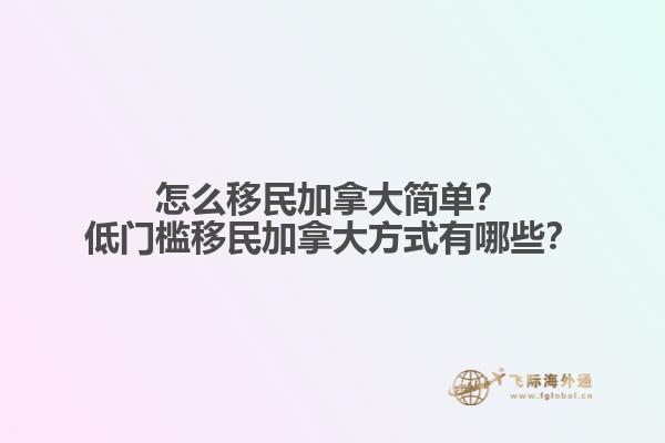 怎么移民加拿大簡單？低門檻移民加拿大方式有哪些？