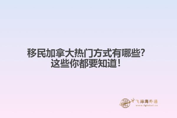 移民加拿大熱門(mén)方式有哪些？這些你都要知道！1.jpg