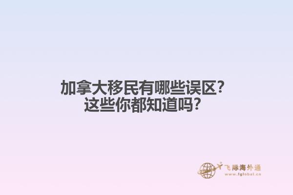 加拿大移民有哪些誤區(qū)？這些你都知道嗎？