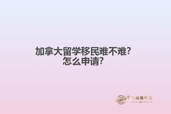加拿大留學(xué)移民難不難？怎么申請？1.jpg