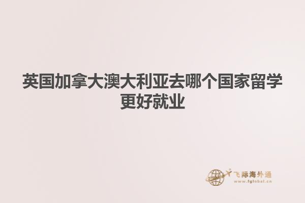 英國加拿大澳大利亞去哪個國家留學更好就業(yè)