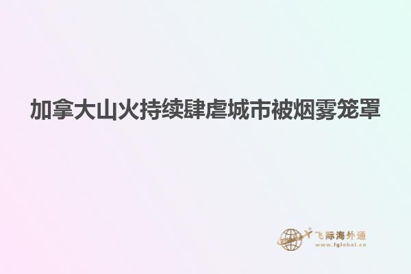 加拿大山火持續(xù)肆虐城市被煙霧籠罩