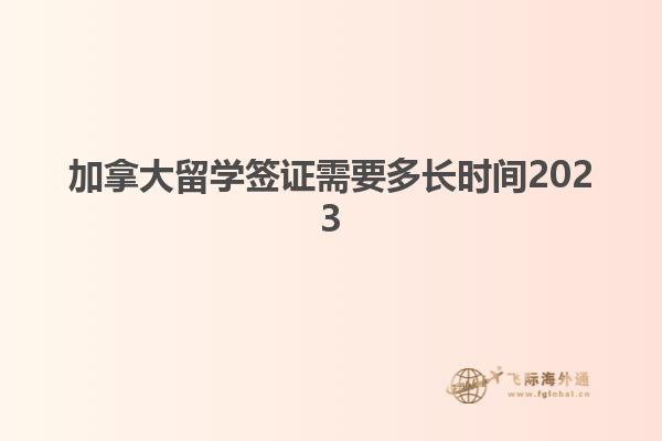 加拿大留學(xué)簽證需要多長時(shí)間2023