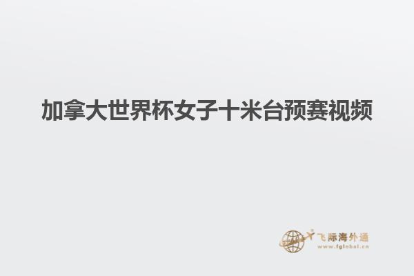 加拿大世界杯女子十米臺預(yù)賽視頻