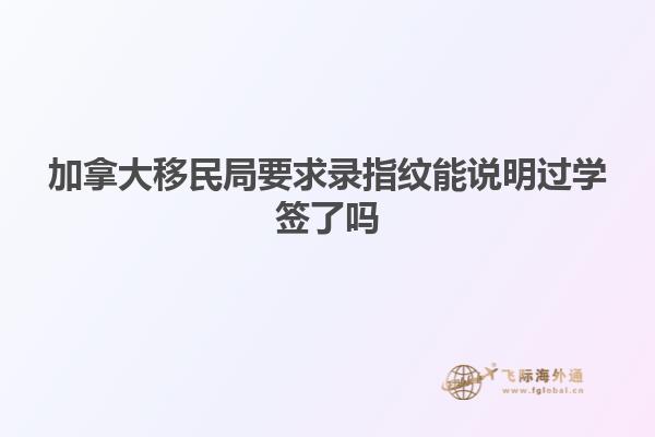 加拿大移民局要求錄指紋能說(shuō)明過(guò)學(xué)簽了嗎