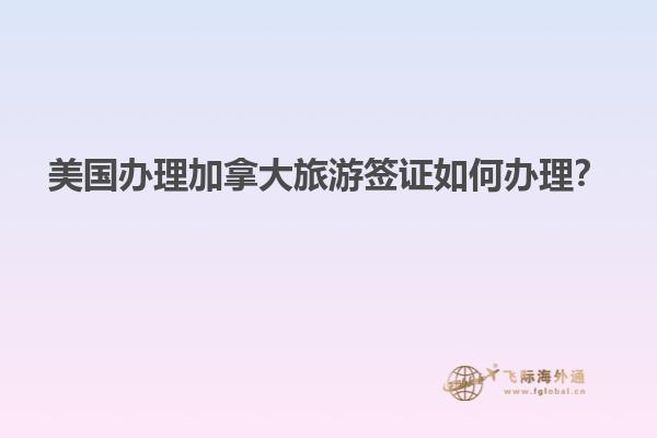 美國(guó)辦理加拿大旅游簽證如何辦理？