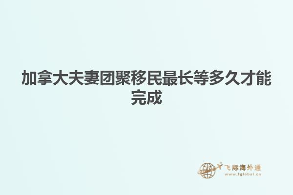 加拿大夫妻團(tuán)聚移民最長等多久才能完成