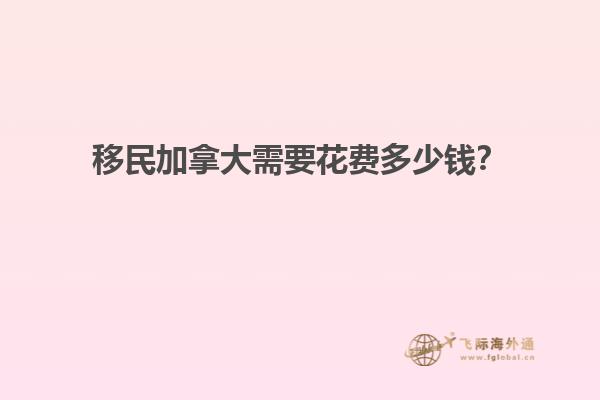 移民加拿大需要花費(fèi)多少錢？