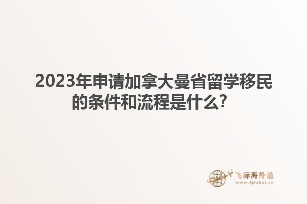 2023年申請加拿大曼省留學移民的條件和流程是什么？