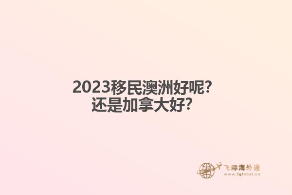 2023移民澳洲好呢？還是加拿大好？