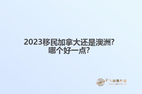 2023移民加拿大還是澳洲？哪個好一點(diǎn)？