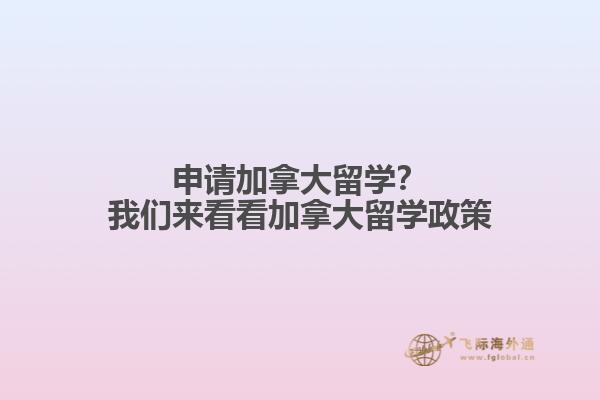 申請加拿大留學(xué)？我們來看看加拿大留學(xué)政策
