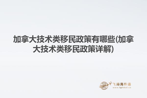 加拿大技術類移民政策有哪些(加拿大技術類移民政策詳解)