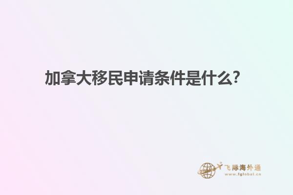 加拿大移民申請(qǐng)條件是什么？