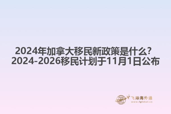 2024年加拿大移民新政策是什么？2024-2026移民計劃于11月1日公布1.jpg