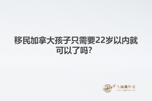 移民加拿大孩子只需要22歲以內(nèi)就可以了嗎？1.jpg