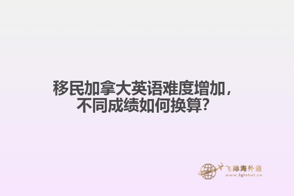 移民加拿大英語難度增加，不同成績?nèi)绾螕Q算？
