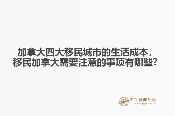 加拿大四大移民城市的生活成本，移民加拿大需要注意的事項(xiàng)有哪些？