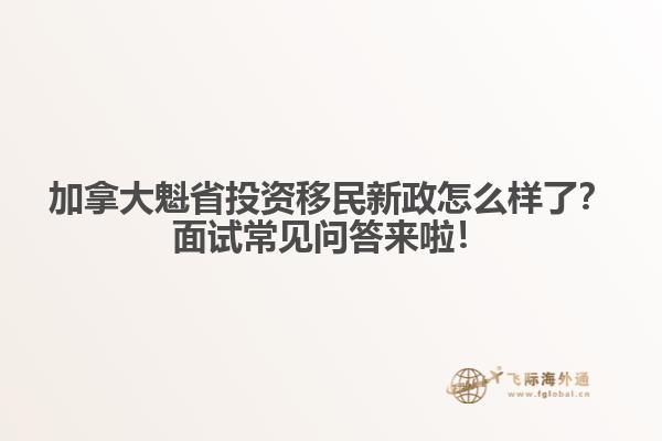 加拿大魁省投資移民新政怎么樣了？面試常見問(wèn)答來(lái)啦！1.jpg