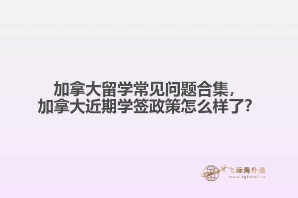 加拿大留學(xué)常見問題合集，加拿大近期學(xué)簽政策怎么樣了？