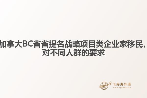 ?加拿大BC省省提名戰(zhàn)略項(xiàng)目類企業(yè)家移民，對不同人群的要求1.jpg
