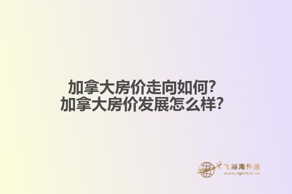 加拿大房價走向如何？加拿大房價發(fā)展怎么樣？
