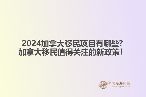  2024加拿大移民項目有哪些？加拿大移民值得關(guān)注的新政策！1.jpg