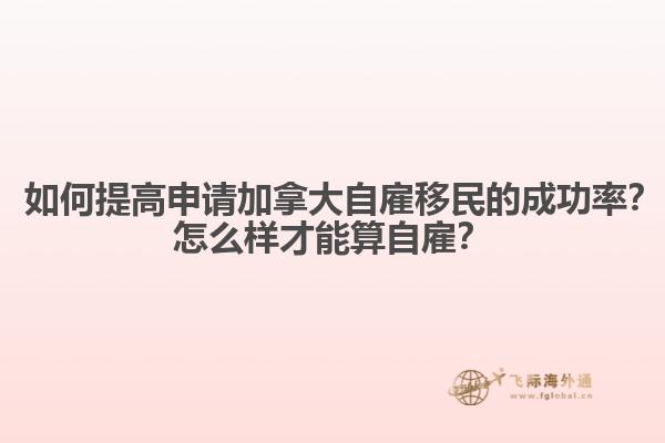 ? 如何提高申請加拿大自雇移民的成功率？怎么樣才能算自雇？1.jpg