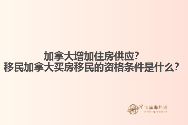 加拿大增加住房供應？移民加拿大買房移民的資格條件是什么？1.jpg