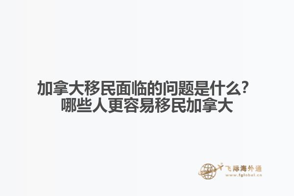 加拿大移民面臨的問題是什么？哪些人更容易移民加拿大？1.jpg