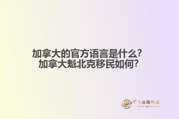 加拿大的官方語言是什么？ 加拿大魁北克移民如何？1.jpg