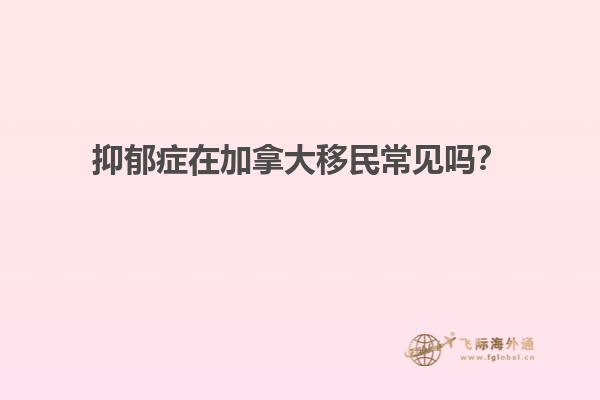 抑郁癥在加拿大移民常見(jiàn)嗎？