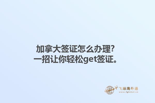 加拿大簽證怎么辦理？一招讓你輕松get簽證。