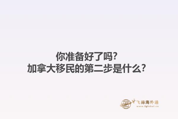 你準(zhǔn)備好了嗎？加拿大移民的第二步是什么？