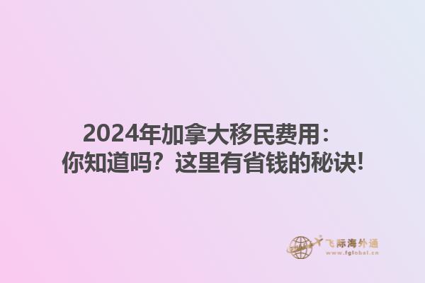 2024年加拿大移民費用：你知道嗎？這里有省錢的秘訣!